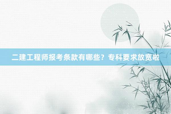 二建工程师报考条款有哪些？专科要求放宽啦