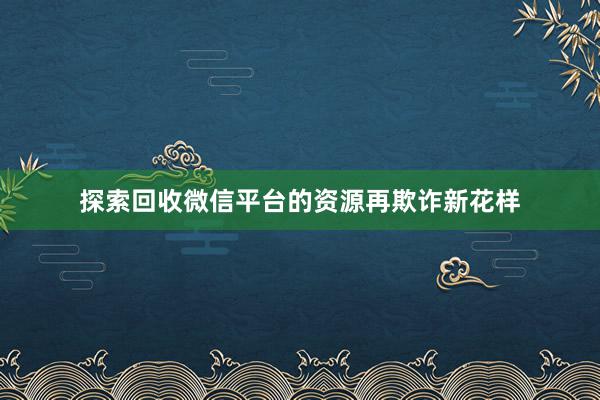 探索回收微信平台的资源再欺诈新花样