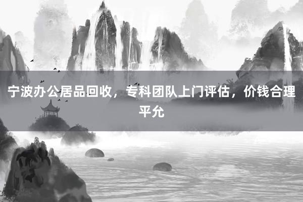 宁波办公居品回收，专科团队上门评估，价钱合理平允